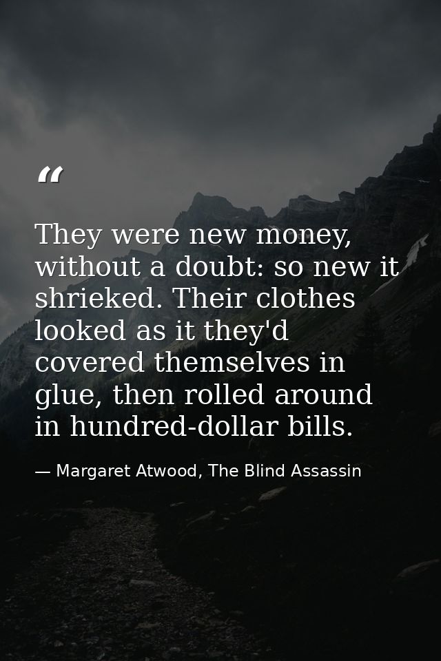 They were new money, without a doubt: so new it shrieked. Their clothes looked as it they'd covered themselves in glue,  — Margaret Atwood, The Blind Assassin