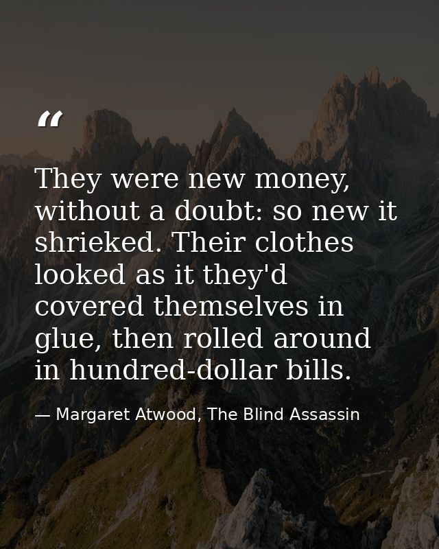 They were new money, without a doubt: so new it shrieked. Their clothes looked as it they'd covered themselves in glue,  — Margaret Atwood, The Blind Assassin