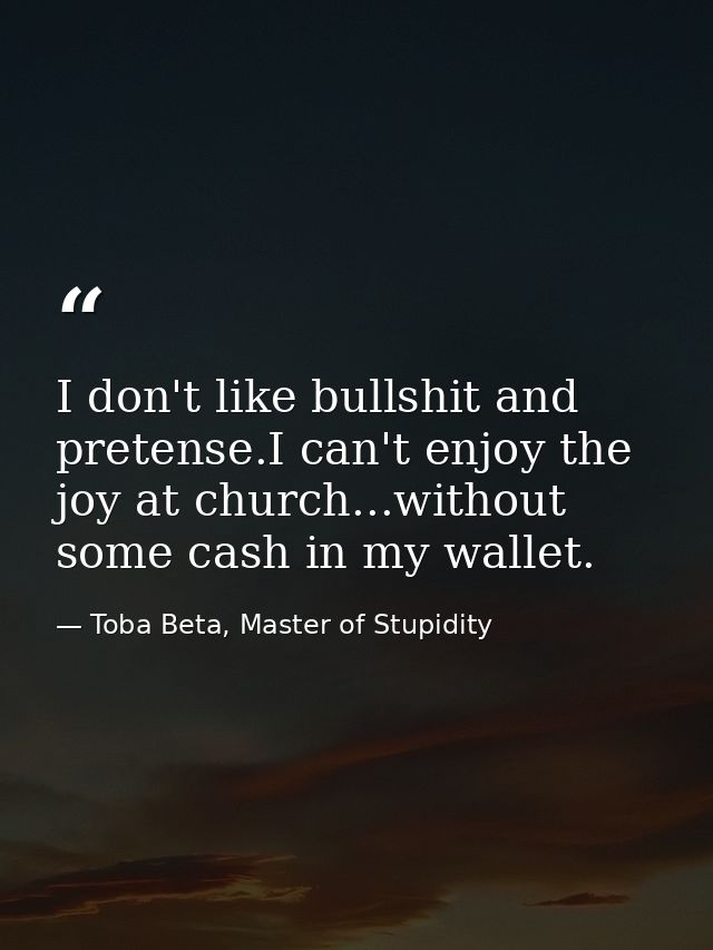 I don't like bullshit and pretense.I can't enjoy the joy at church...without some cash in my wallet. — Toba Beta, Master of Stupidity