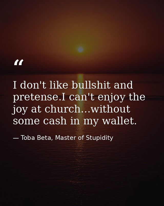 I don't like bullshit and pretense.I can't enjoy the joy at church...without some cash in my wallet. — Toba Beta, Master of Stupidity
