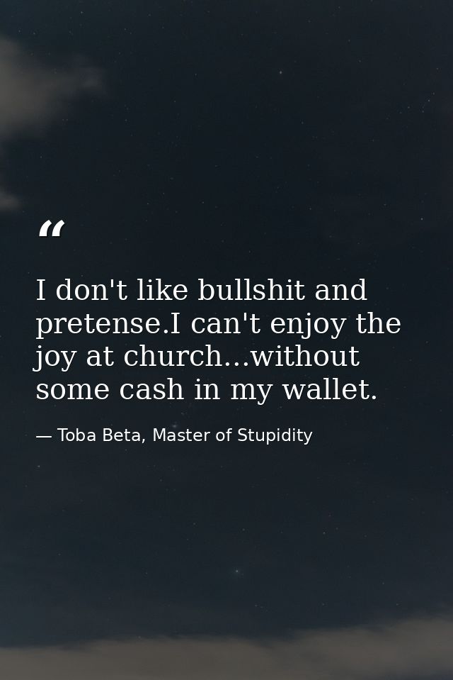 I don't like bullshit and pretense.I can't enjoy the joy at church...without some cash in my wallet. — Toba Beta, Master of Stupidity