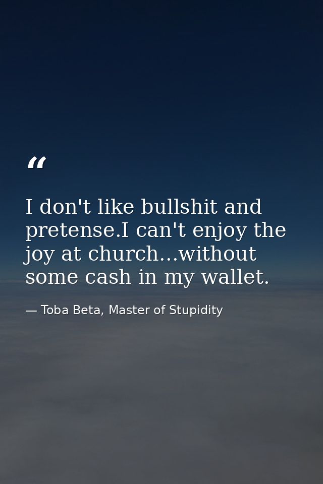 I don't like bullshit and pretense.I can't enjoy the joy at church...without some cash in my wallet. — Toba Beta, Master of Stupidity