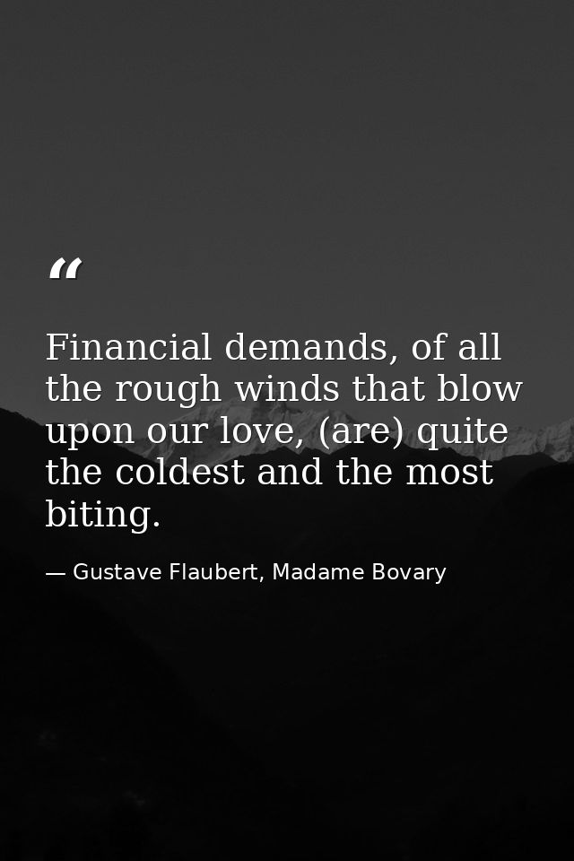 Financial demands, of all the rough winds that blow upon our love, (are) quite the coldest and the most biting. — Gustave Flaubert, Madame Bovary