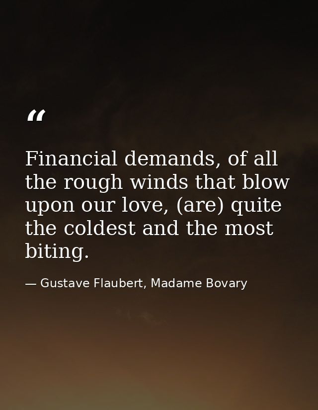Financial demands, of all the rough winds that blow upon our love, (are) quite the coldest and the most biting. — Gustave Flaubert, Madame Bovary