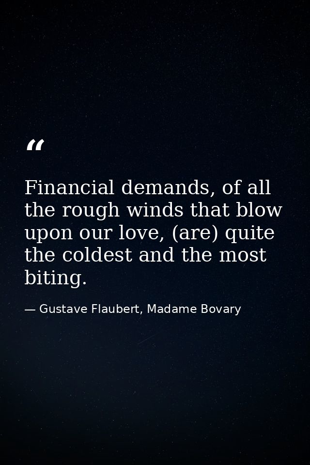 Financial demands, of all the rough winds that blow upon our love, (are) quite the coldest and the most biting. — Gustave Flaubert, Madame Bovary