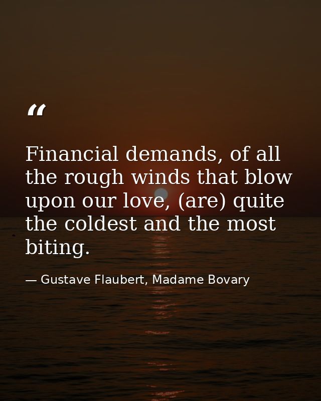 Financial demands, of all the rough winds that blow upon our love, (are) quite the coldest and the most biting. — Gustave Flaubert, Madame Bovary
