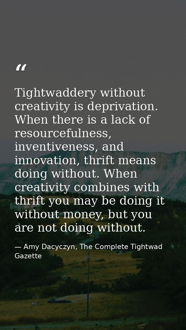 Tightwaddery without creativity is deprivation. When there is a lack of resourcefulness, inventiveness, and innovation,  — Amy Dacyczyn, The Complete Tightwad  Gazette
