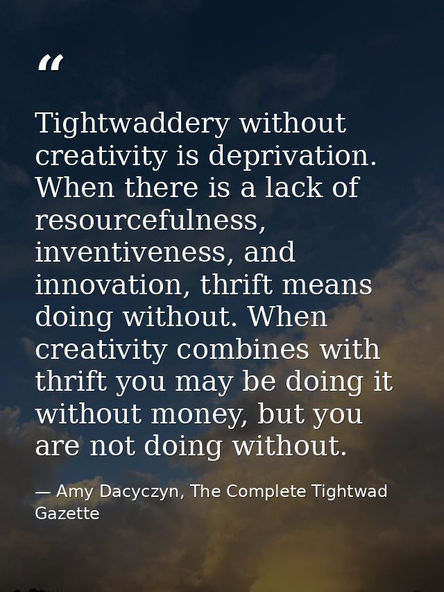 Tightwaddery without creativity is deprivation. When there is a lack of resourcefulness, inventiveness, and innovation,  — Amy Dacyczyn, The Complete Tightwad  Gazette