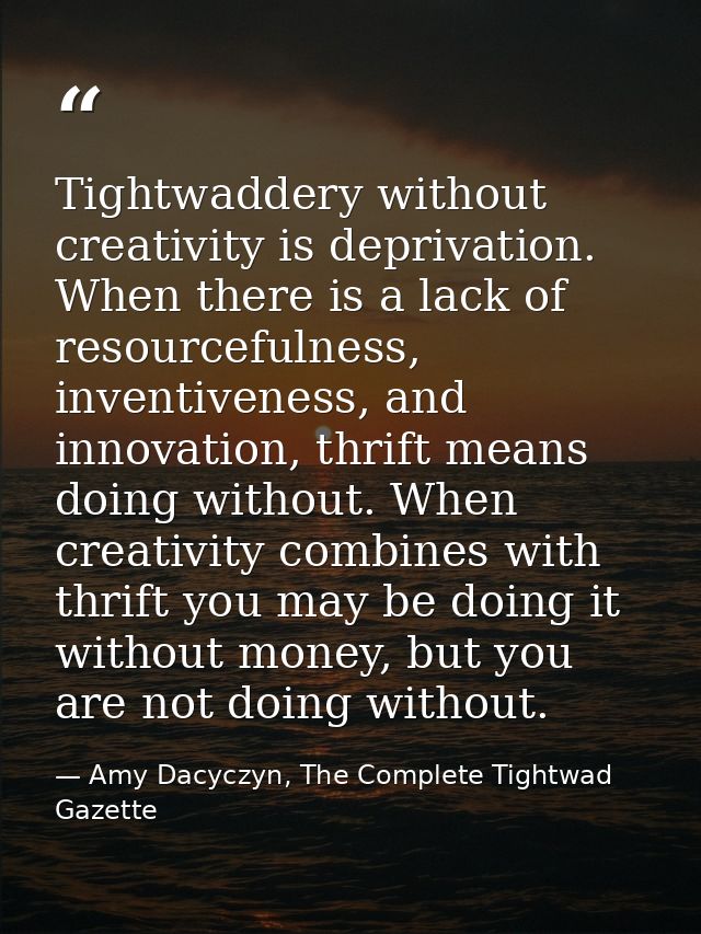 Tightwaddery without creativity is deprivation. When there is a lack of resourcefulness, inventiveness, and innovation,  — Amy Dacyczyn, The Complete Tightwad  Gazette