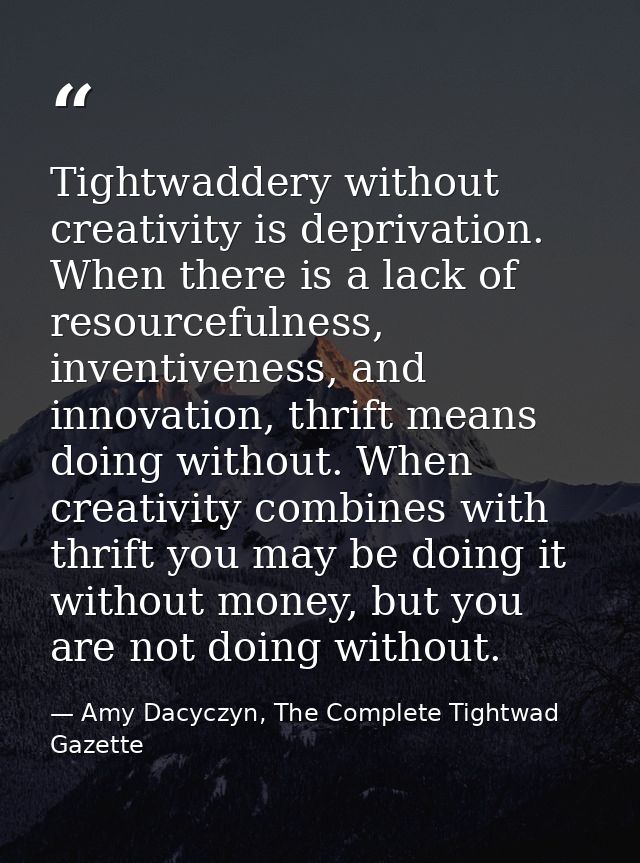 Tightwaddery without creativity is deprivation. When there is a lack of resourcefulness, inventiveness, and innovation,  — Amy Dacyczyn, The Complete Tightwad  Gazette
