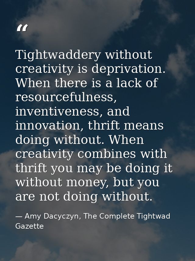 Tightwaddery without creativity is deprivation. When there is a lack of resourcefulness, inventiveness, and innovation,  — Amy Dacyczyn, The Complete Tightwad  Gazette