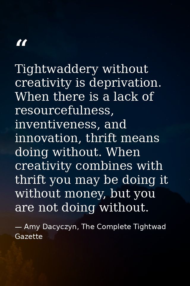 Tightwaddery without creativity is deprivation. When there is a lack of resourcefulness, inventiveness, and innovation,  — Amy Dacyczyn, The Complete Tightwad  Gazette