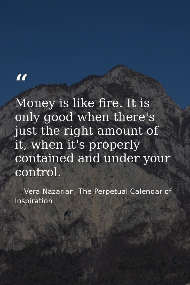 Money is like fire. It is only good when there's just the right amount of it, when it's properly contained and under you — Vera Nazarian, The Perpetual Calendar of Inspiration