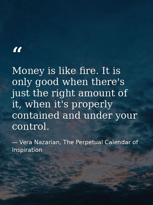 Money is like fire. It is only good when there's just the right amount of it, when it's properly contained and under you — Vera Nazarian, The Perpetual Calendar of Inspiration