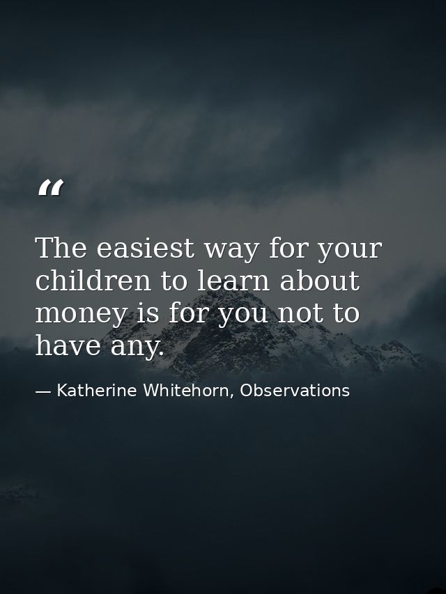 The easiest way for your children to learn about money is for you not to have any. — Katherine Whitehorn, Observations
