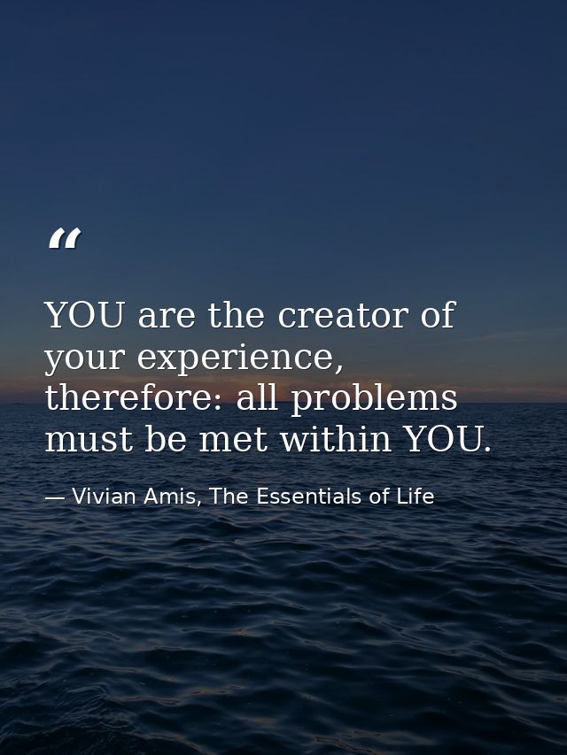 YOU are the creator of your experience, therefore: all problems must be met within YOU. — Vivian Amis, The Essentials of Life