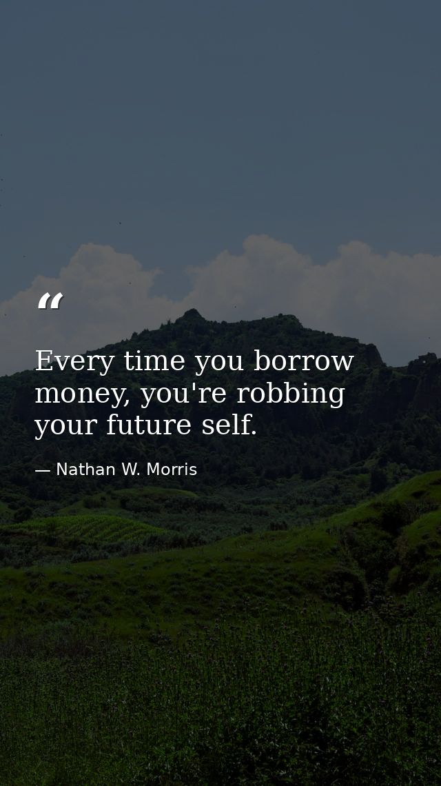 Every time you borrow money, you're robbing your future self. — Nathan W. Morris