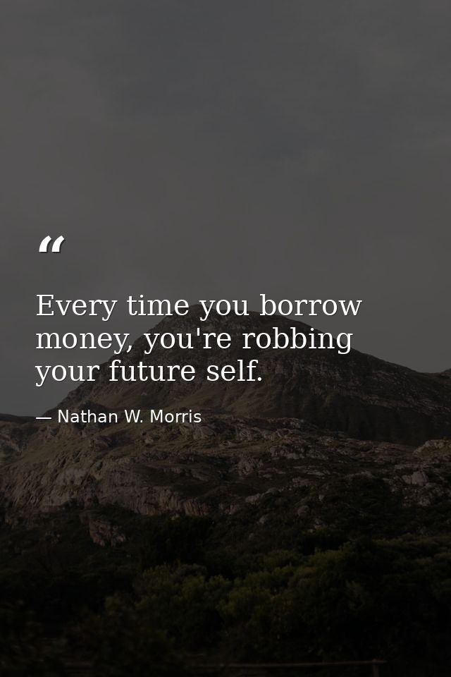 Every time you borrow money, you're robbing your future self. — Nathan W. Morris