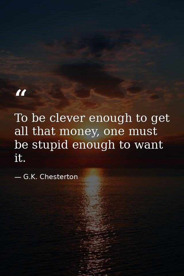 To be clever enough to get all that money, one must be stupid enough to want it. — G.K. Chesterton