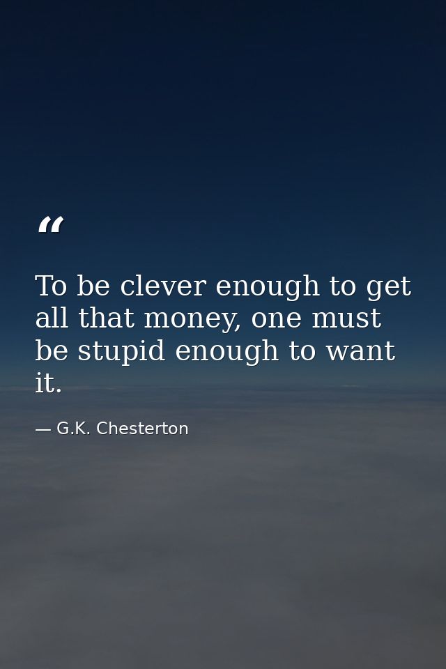 To be clever enough to get all that money, one must be stupid enough to want it. — G.K. Chesterton