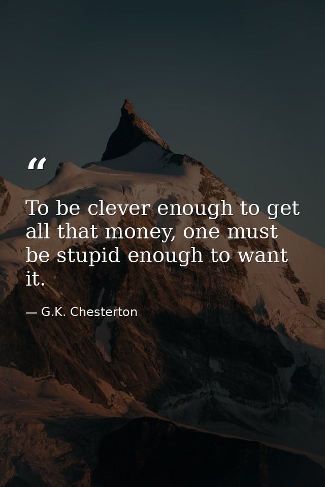 To be clever enough to get all that money, one must be stupid enough to want it. — G.K. Chesterton