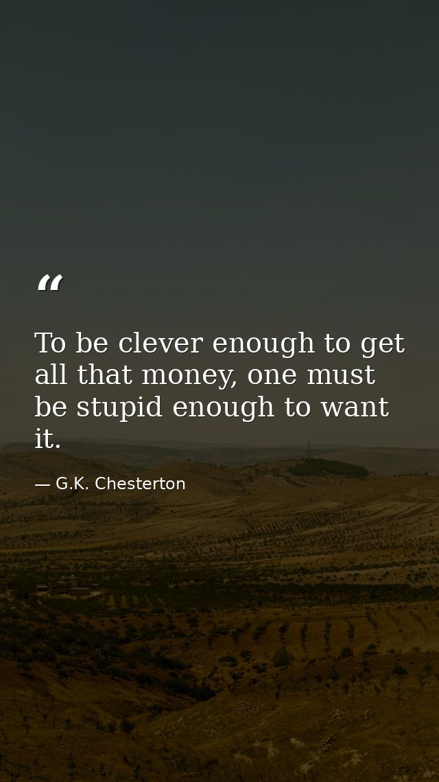 To be clever enough to get all that money, one must be stupid enough to want it. — G.K. Chesterton