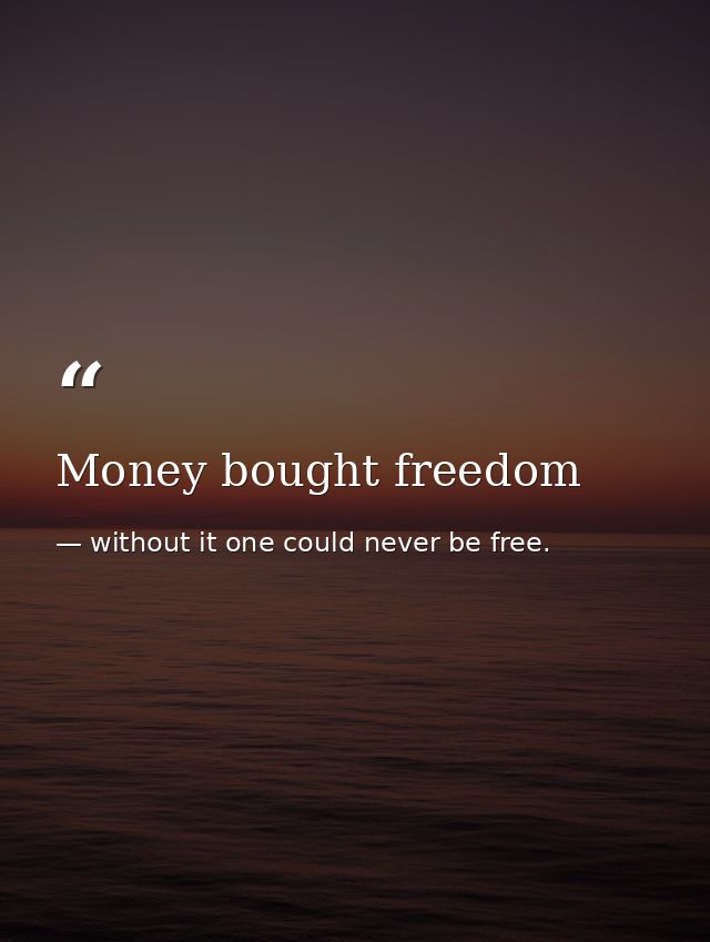 Money bought freedom — without it one could never be free.