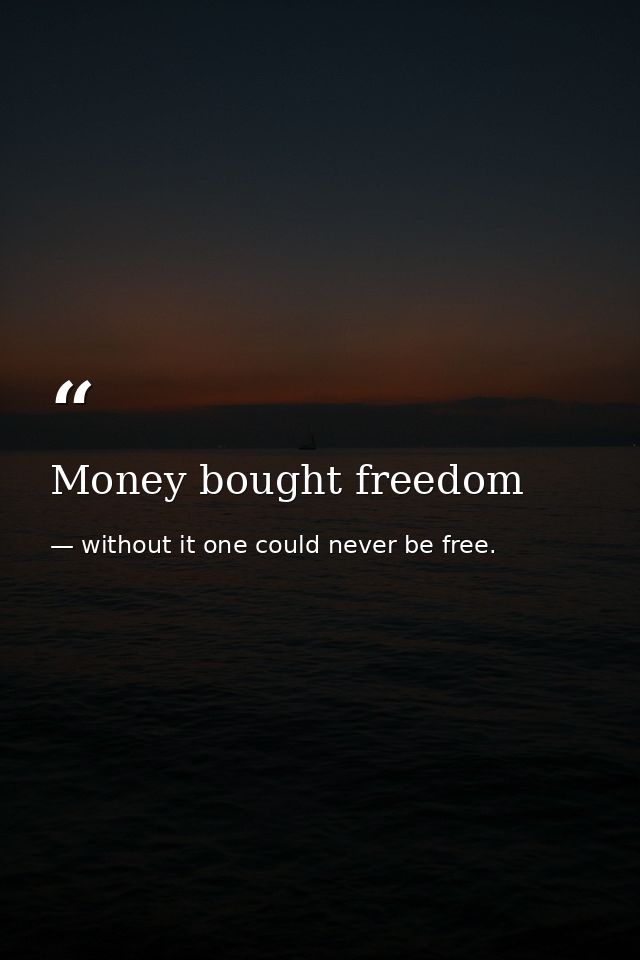 Money bought freedom — without it one could never be free.