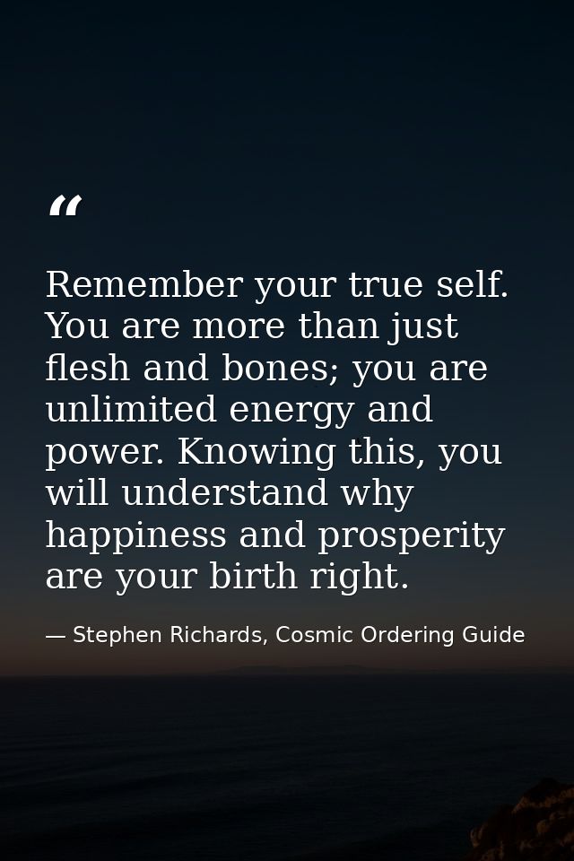 Remember your true self. You are more than just flesh and bones; you are unlimited energy and power. Knowing this, you w — Stephen Richards, Cosmic Ordering Guide
