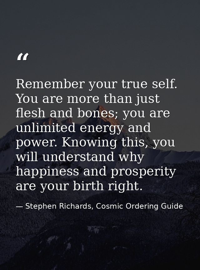 Remember your true self. You are more than just flesh and bones; you are unlimited energy and power. Knowing this, you w — Stephen Richards, Cosmic Ordering Guide