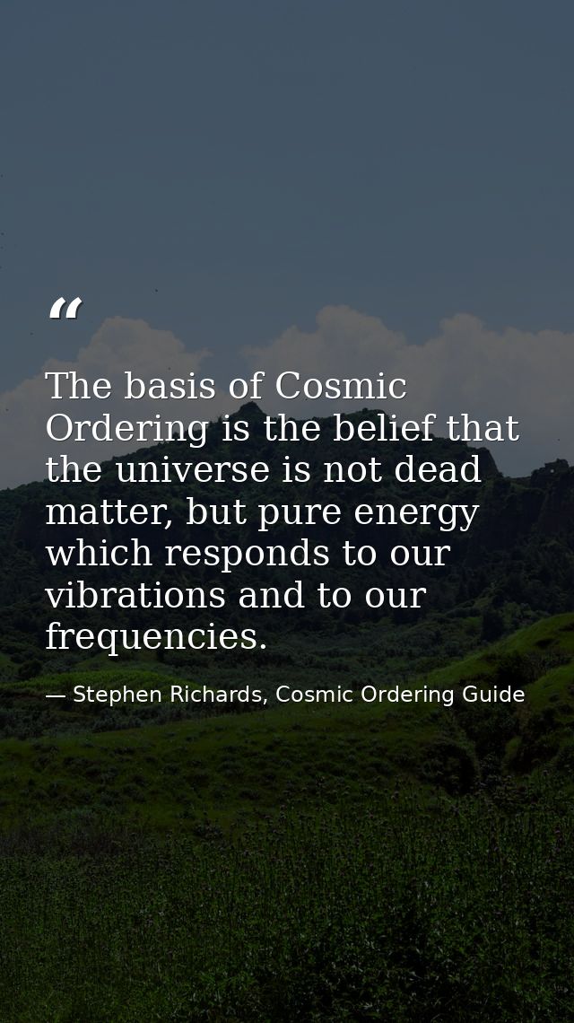 The basis of Cosmic Ordering is the belief that the universe is not dead matter, but pure energy which responds to our v — Stephen Richards, Cosmic Ordering Guide