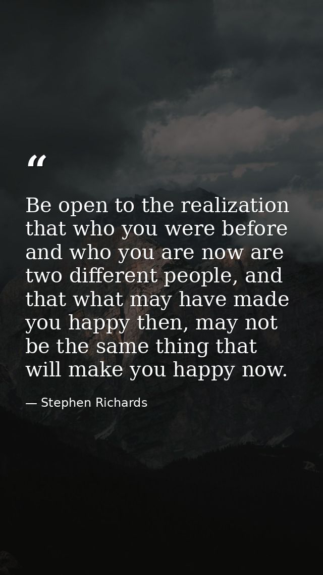 Be open to the realization that who you were before and who you are now are two different people, and that what may have — Stephen Richards