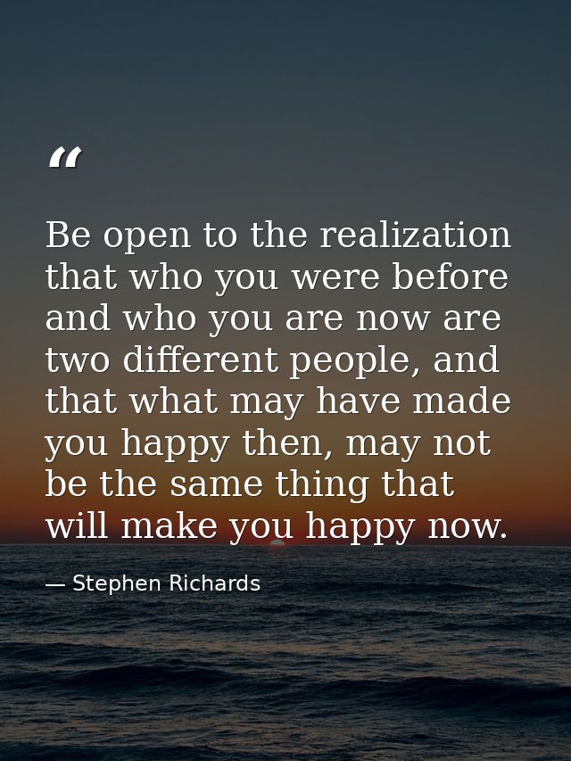 Be open to the realization that who you were before and who you are now are two different people, and that what may have — Stephen Richards