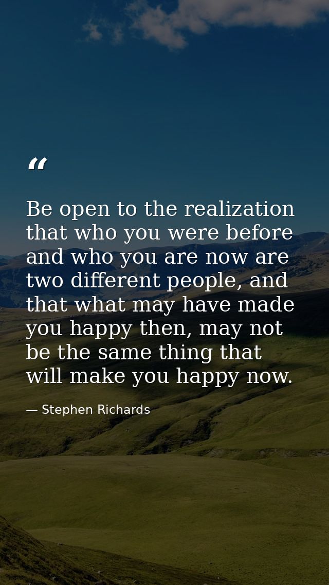Be open to the realization that who you were before and who you are now are two different people, and that what may have — Stephen Richards