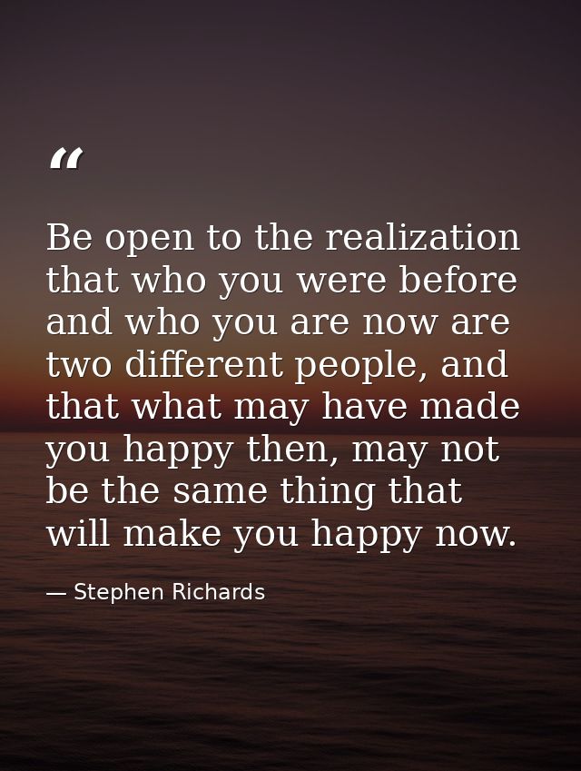 Be open to the realization that who you were before and who you are now are two different people, and that what may have — Stephen Richards