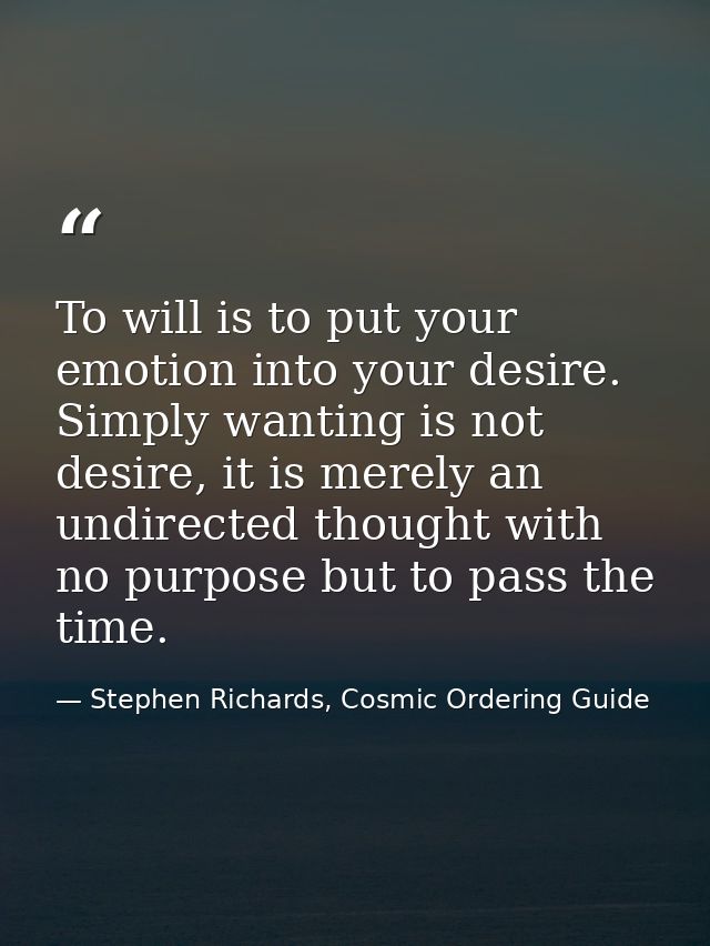 To will is to put your emotion into your desire. Simply wanting is not desire, it is merely an undirected thought with n — Stephen Richards, Cosmic Ordering Guide