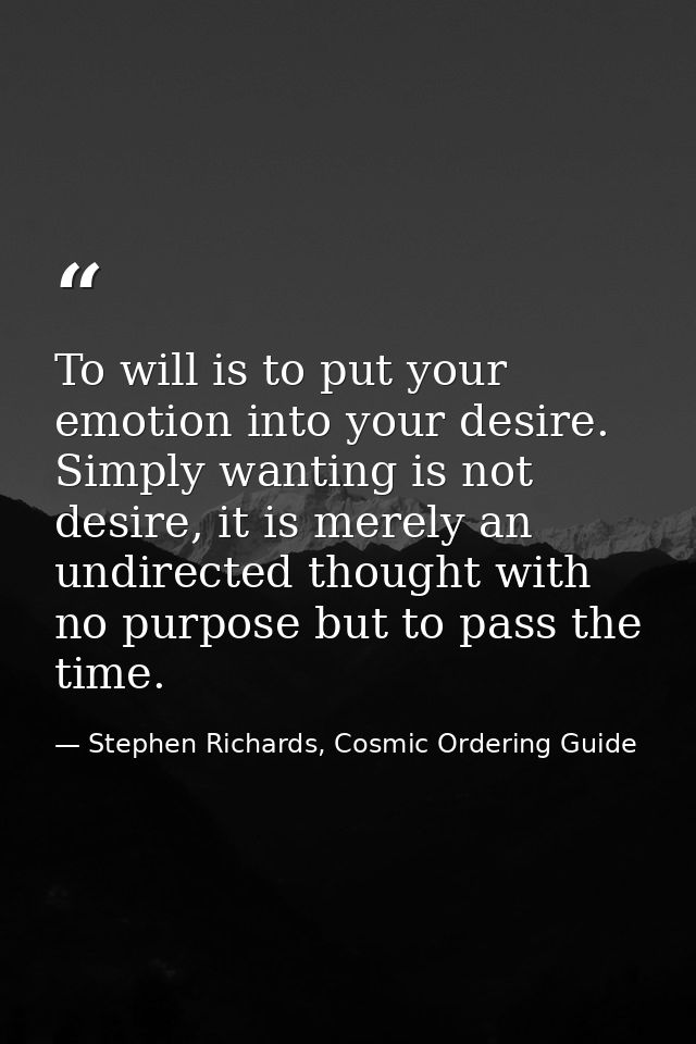 To will is to put your emotion into your desire. Simply wanting is not desire, it is merely an undirected thought with n — Stephen Richards, Cosmic Ordering Guide