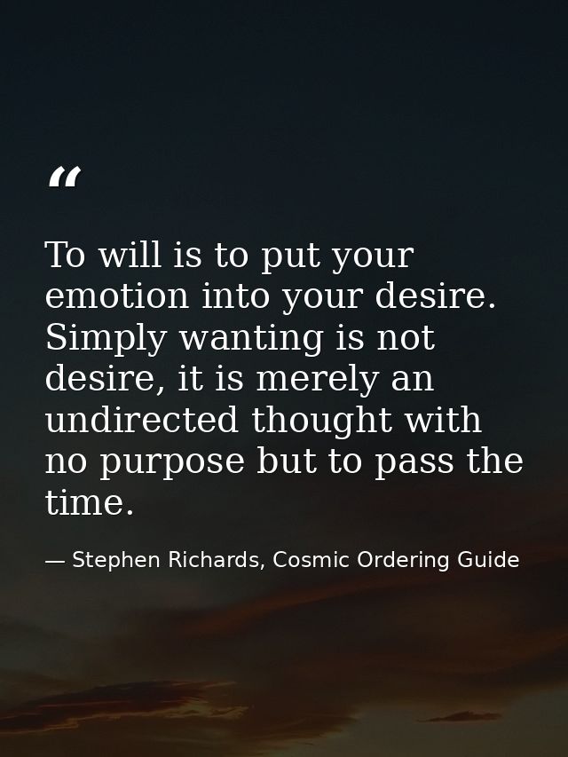 To will is to put your emotion into your desire. Simply wanting is not desire, it is merely an undirected thought with n — Stephen Richards, Cosmic Ordering Guide