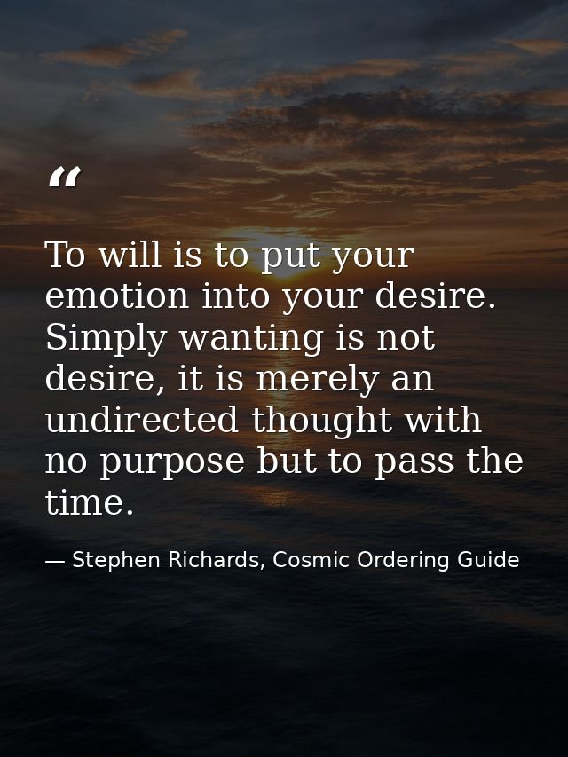 To will is to put your emotion into your desire. Simply wanting is not desire, it is merely an undirected thought with n — Stephen Richards, Cosmic Ordering Guide