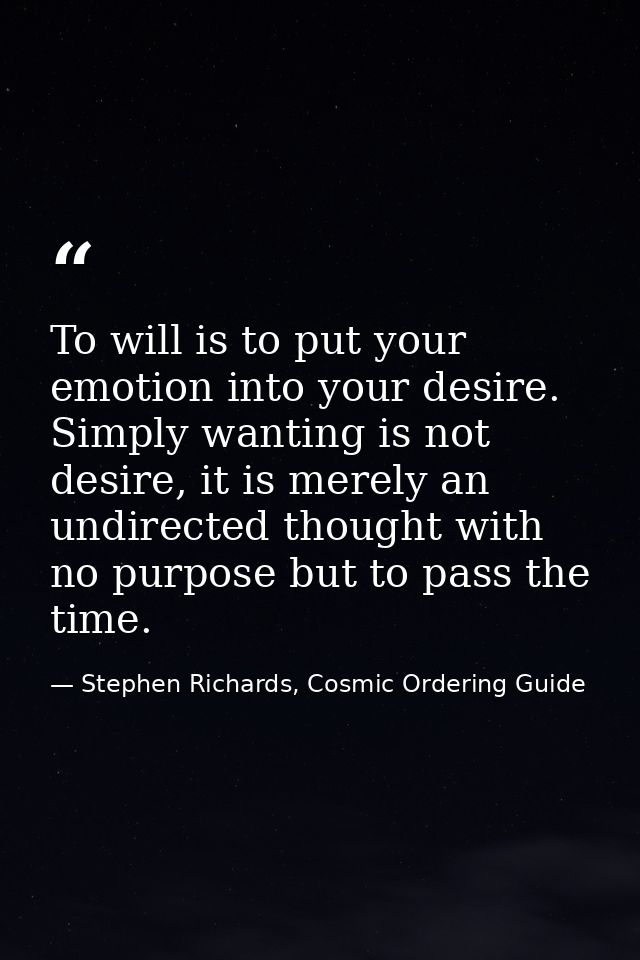 To will is to put your emotion into your desire. Simply wanting is not desire, it is merely an undirected thought with n — Stephen Richards, Cosmic Ordering Guide