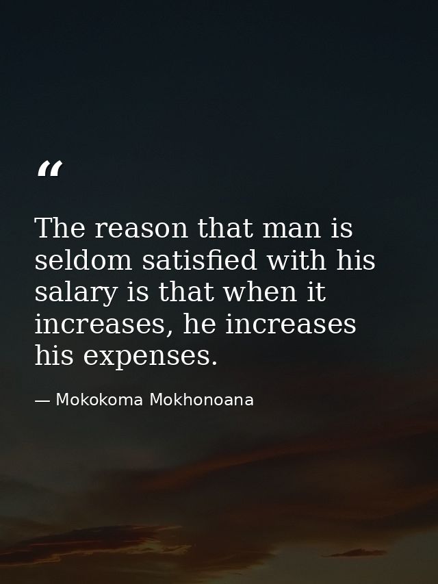 The reason that man is seldom satisfied with his salary is that when it increases, he increases his expenses. — Mokokoma Mokhonoana