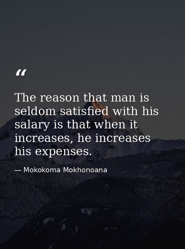 The reason that man is seldom satisfied with his salary is that when it increases, he increases his expenses. — Mokokoma Mokhonoana