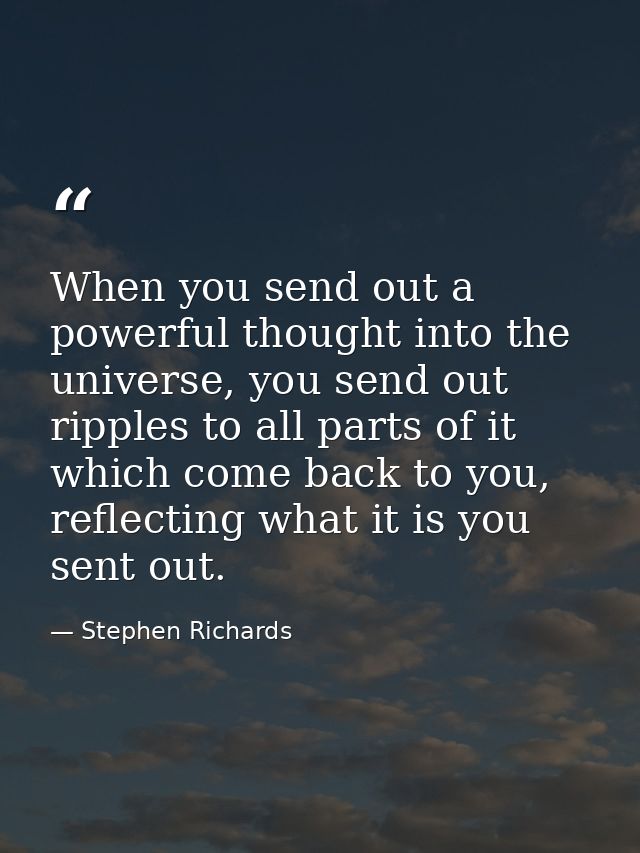 When you send out a powerful thought into the universe, you send out ripples to all parts of it which come back to you,  — Stephen Richards