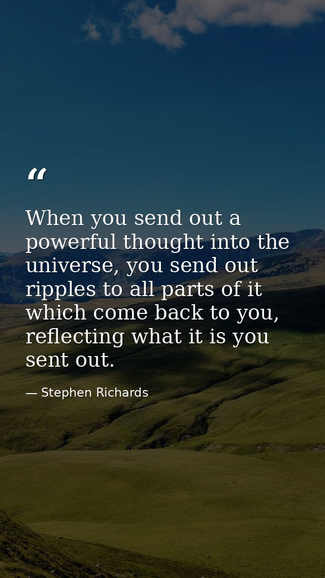 When you send out a powerful thought into the universe, you send out ripples to all parts of it which come back to you,  — Stephen Richards