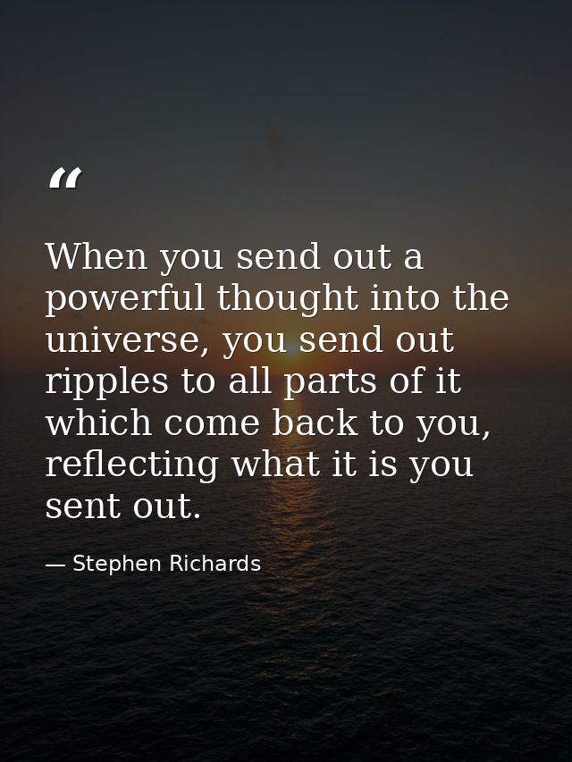 When you send out a powerful thought into the universe, you send out ripples to all parts of it which come back to you,  — Stephen Richards