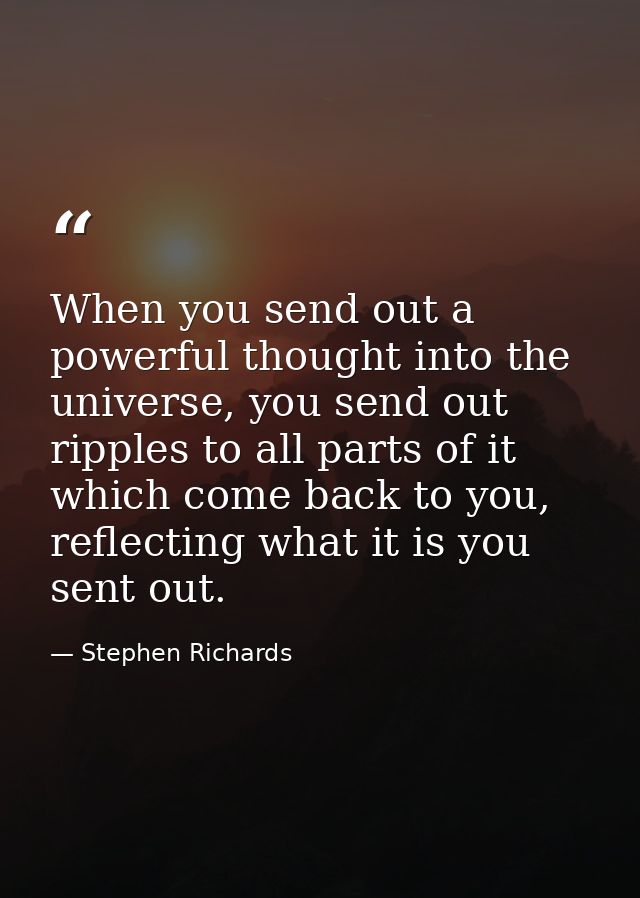 When you send out a powerful thought into the universe, you send out ripples to all parts of it which come back to you,  — Stephen Richards