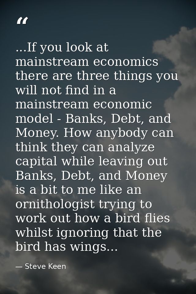 ...If you look at mainstream economics there are three things you will not find in a mainstream economic model - Banks,  — Steve Keen