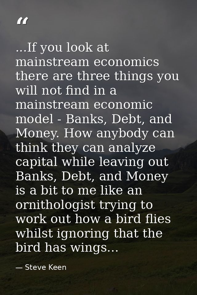 ...If you look at mainstream economics there are three things you will not find in a mainstream economic model - Banks,  — Steve Keen