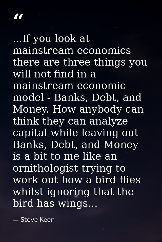...If you look at mainstream economics there are three things you will not find in a mainstream economic model - Banks,  — Steve Keen