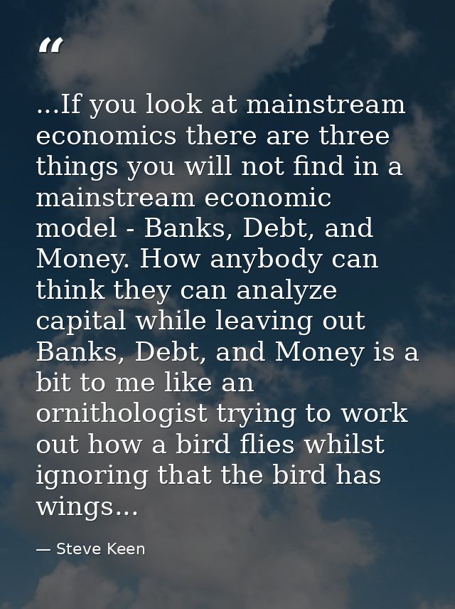 ...If you look at mainstream economics there are three things you will not find in a mainstream economic model - Banks,  — Steve Keen